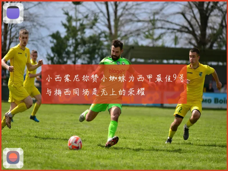 小西蒙尼称赞小蜘蛛为西甲最佳9号与梅西同场是无上的荣耀