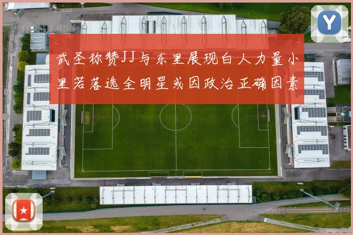 武圣称赞JJ与东里展现白人力量小里若落选全明星或因政治正确因素