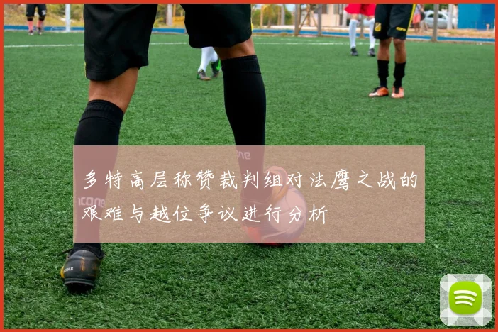 多特高层称赞裁判组对法鹰之战的艰难与越位争议进行分析