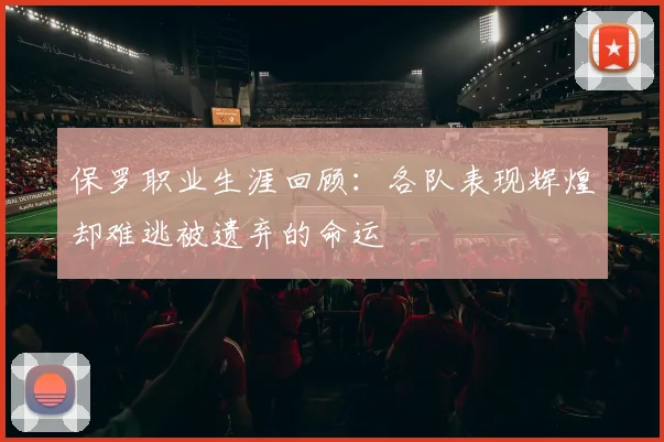 保罗职业生涯回顾：各队表现辉煌却难逃被遗弃的命运