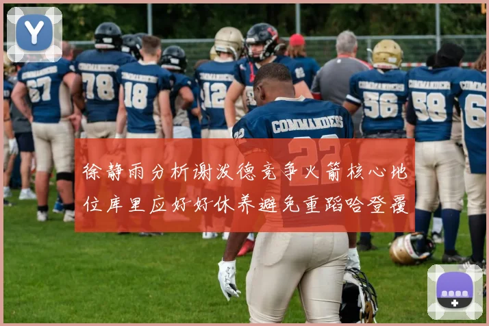 徐静雨分析谢泼德竞争火箭核心地位库里应好好休养避免重蹈哈登覆辙