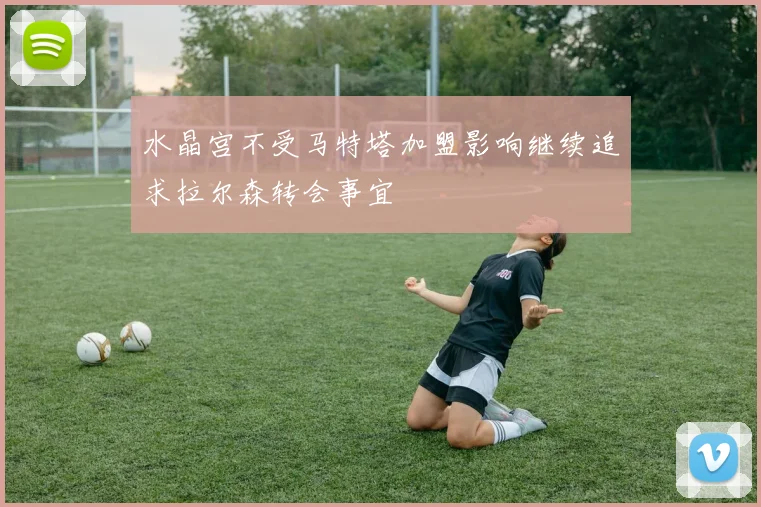 水晶宫不受马特塔加盟影响继续追求拉尔森转会事宜