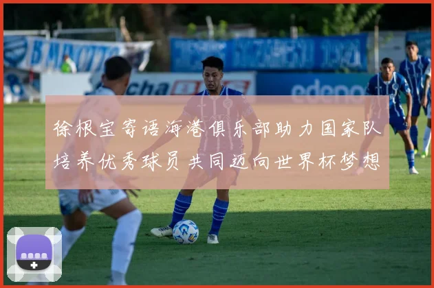 徐根宝寄语海港俱乐部助力国家队培养优秀球员共同迈向世界杯梦想