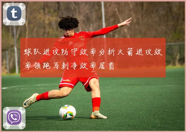 球队进攻防守效率分析火箭进攻效率领跑马刺净效率居首