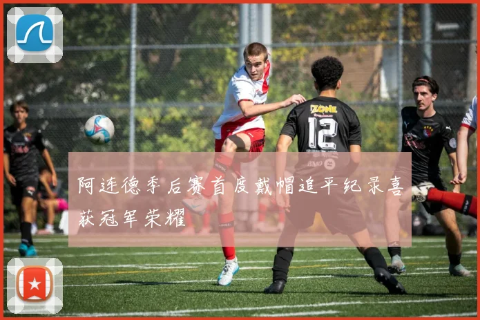 阿连德季后赛首度戴帽追平纪录喜获冠军荣耀
