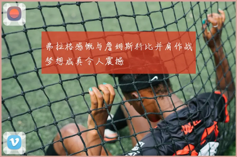 弗拉格感慨与詹姆斯科比并肩作战梦想成真令人震撼