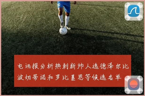 电讯报分析热刺新帅人选德泽尔比波切蒂诺和罗比基恩等候选名单