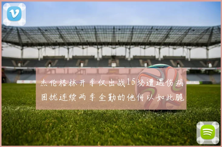 杰伦格林开季仅出战15场遭遇伤病困扰连续两季全勤的他何以如此脆弱