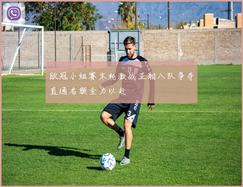 欧冠小组赛末轮激战正酣八队争夺直通名额全力以赴