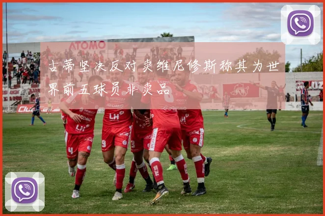 古蒂坚决反对卖维尼修斯称其为世界前五球员非卖品