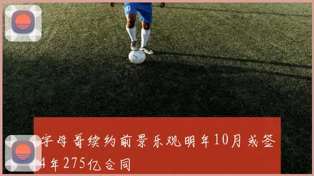 字母哥续约前景乐观明年10月或签4年275亿合同