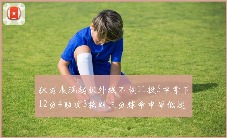 狄龙表现起伏外线不佳11投5中拿下12分4助攻3抢断三分球命中率低迷