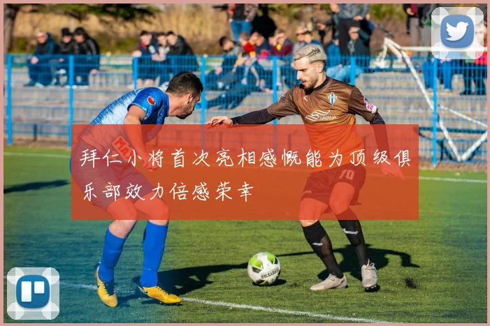 拜仁小将首次亮相感慨能为顶级俱乐部效力倍感荣幸