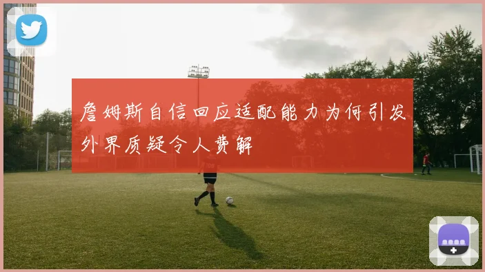詹姆斯自信回应适配能力为何引发外界质疑令人费解
