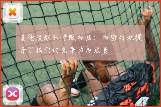 基德谈球队惜败经历：均势对抗提升了我们的竞争力与成长
