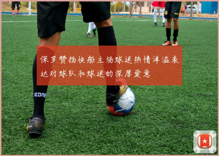 保罗赞扬快船主场球迷热情洋溢表达对球队和球迷的深厚爱意