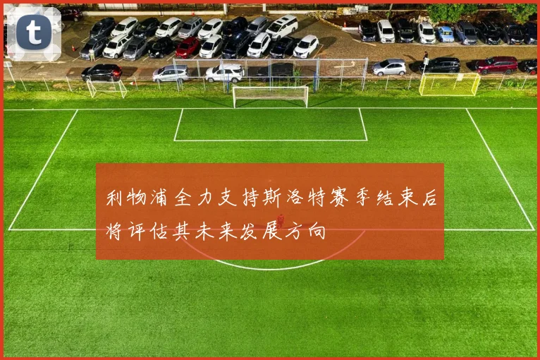 利物浦全力支持斯洛特赛季结束后将评估其未来发展方向