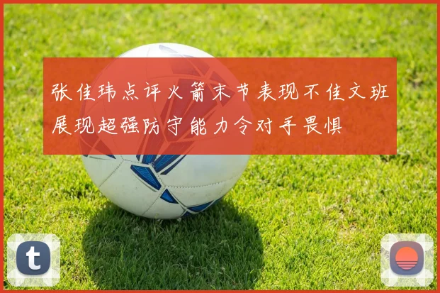 张佳玮点评火箭末节表现不佳文班展现超强防守能力令对手畏惧