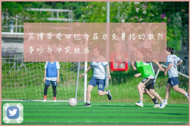 苏博蒂奇回忆与菲尔克鲁格的激烈争吵与冲突经历