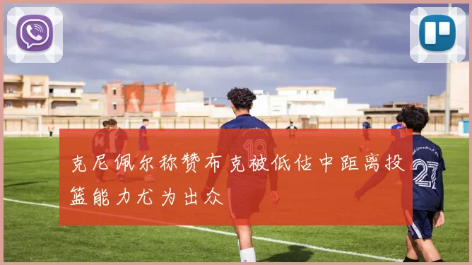 克尼佩尔称赞布克被低估中距离投篮能力尤为出众