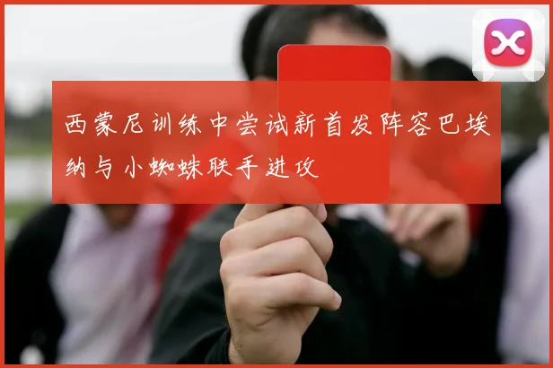 西蒙尼训练中尝试新首发阵容巴埃纳与小蜘蛛联手进攻