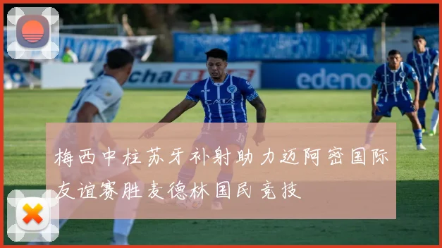 梅西中柱苏牙补射助力迈阿密国际友谊赛胜麦德林国民竞技