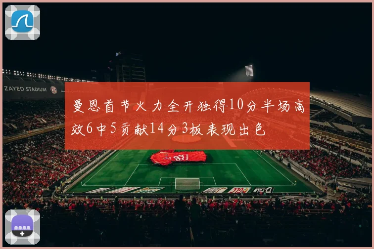 曼恩首节火力全开独得10分半场高效6中5贡献14分3板表现出色