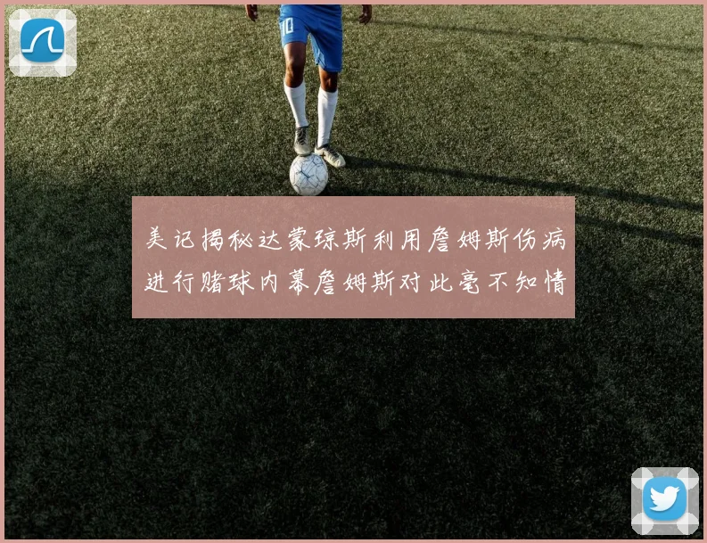 美记揭秘达蒙琼斯利用詹姆斯伤病进行赌球内幕詹姆斯对此毫不知情