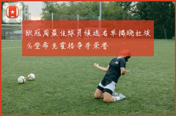 欧冠周最佳球员候选名单揭晓杜埃戈登希克霍格争夺荣誉