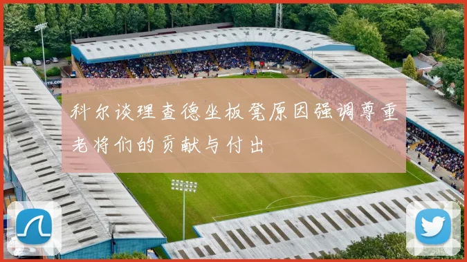 科尔谈理查德坐板凳原因强调尊重老将们的贡献与付出