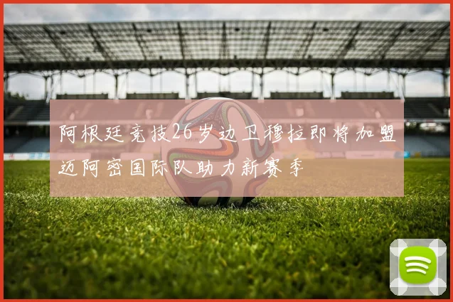 阿根廷竞技26岁边卫穆拉即将加盟迈阿密国际队助力新赛季