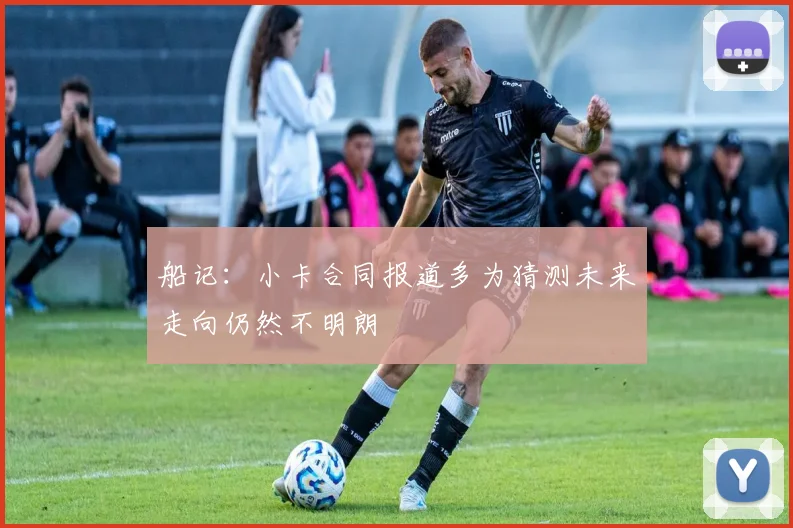 船记：小卡合同报道多为猜测未来走向仍然不明朗