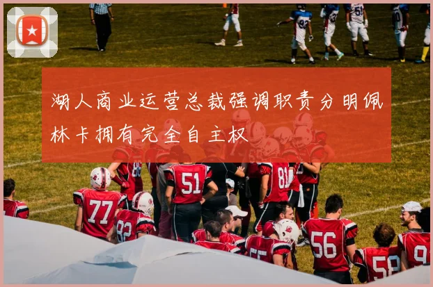 湖人商业运营总裁强调职责分明佩林卡拥有完全自主权
