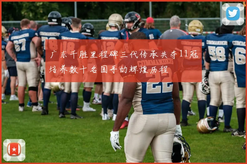 广东千胜里程碑三代传承共夺11冠培养数十名国手的辉煌历程