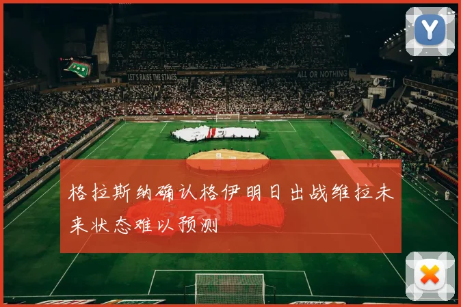 格拉斯纳确认格伊明日出战维拉未来状态难以预测