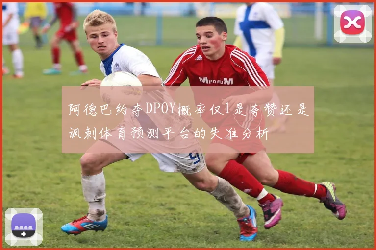 阿德巴约夺DPOY概率仅1是夸赞还是讽刺体育预测平台的失准分析