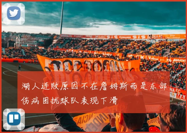 湖人连败原因不在詹姆斯而是东部伤病困扰球队表现下滑