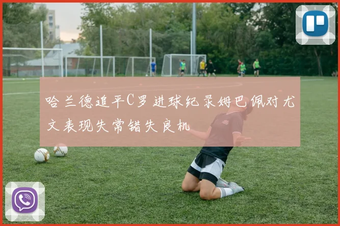 哈兰德追平C罗进球纪录姆巴佩对尤文表现失常错失良机
