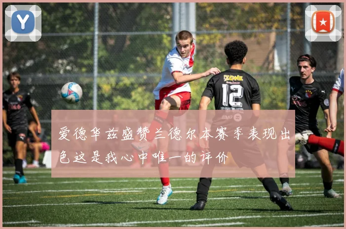 爱德华兹盛赞兰德尔本赛季表现出色这是我心中唯一的评价