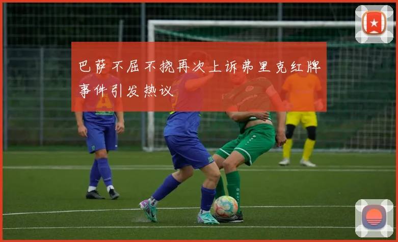 巴萨不屈不挠再次上诉弗里克红牌事件引发热议