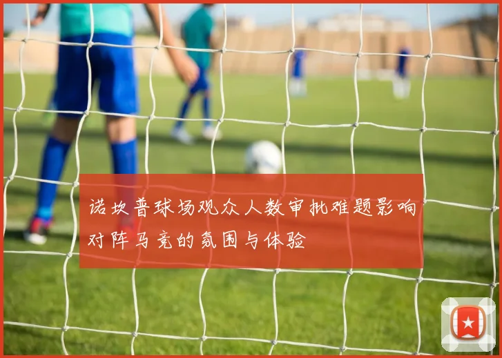 诺坎普球场观众人数审批难题影响对阵马竞的氛围与体验