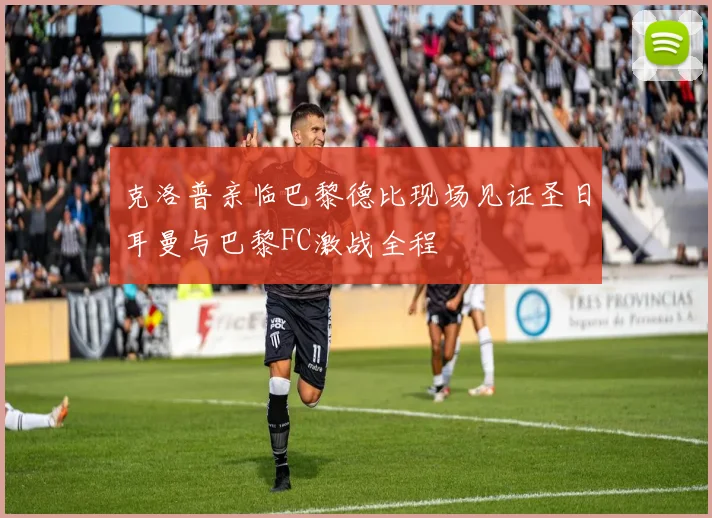 克洛普亲临巴黎德比现场见证圣日耳曼与巴黎FC激战全程