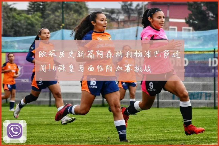 欧冠历史新篇阿森纳利物浦巴萨连闯16强皇马面临附加赛挑战