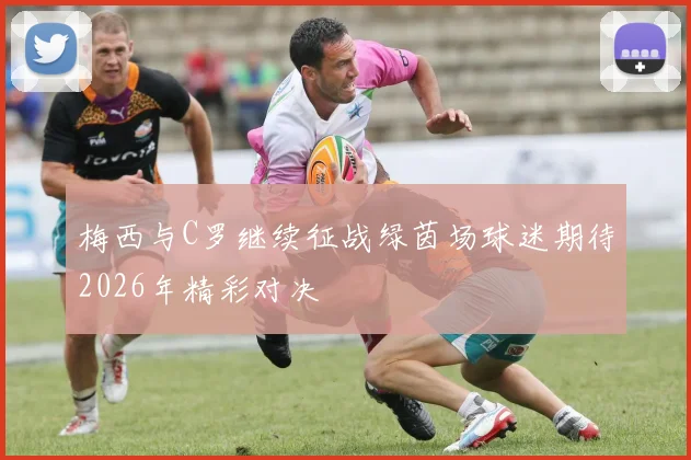 梅西与C罗继续征战绿茵场球迷期待2026年精彩对决