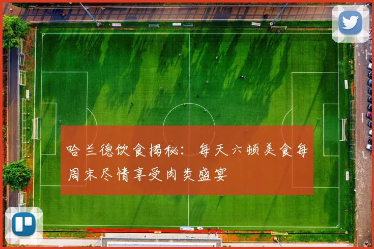 哈兰德饮食揭秘：每天六顿美食每周末尽情享受肉类盛宴