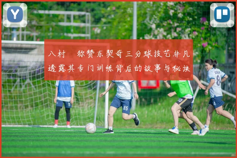 八村塁称赞东契奇三分球技艺非凡透露其专门训练背后的故事与秘诀