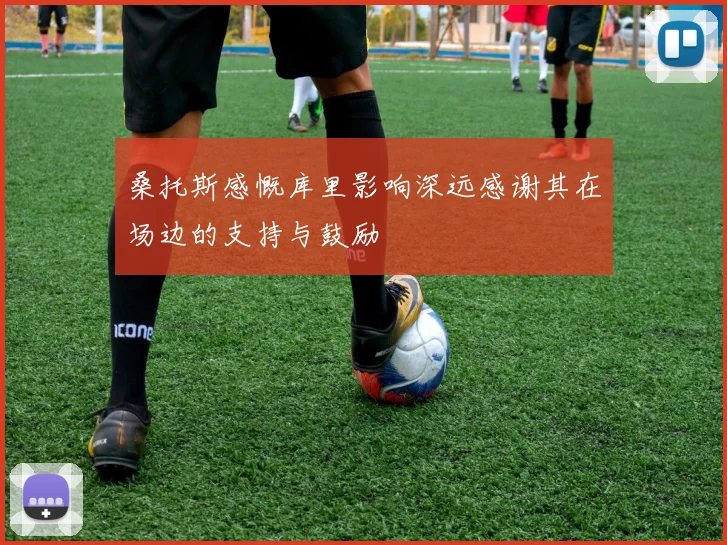 桑托斯感慨库里影响深远感谢其在场边的支持与鼓励